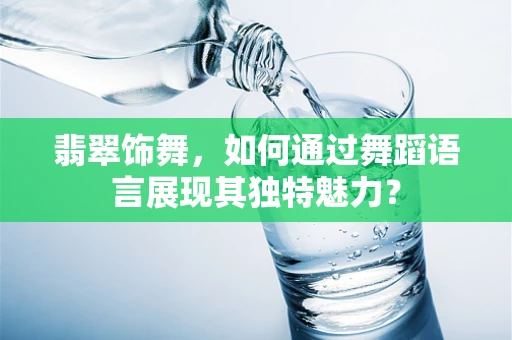 翡翠饰舞，如何通过舞蹈语言展现其独特魅力？