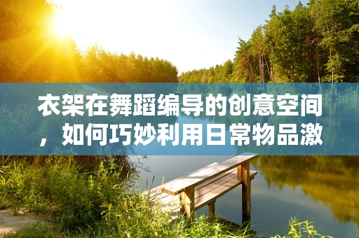 衣架在舞蹈编导的创意空间，如何巧妙利用日常物品激发舞台新意？