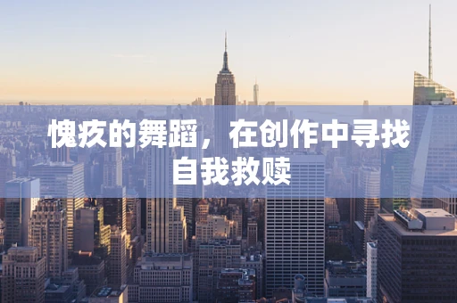 愧疚的舞蹈，在创作中寻找自我救赎
