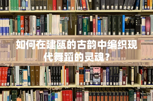 如何在建瓯的古韵中编织现代舞蹈的灵魂？