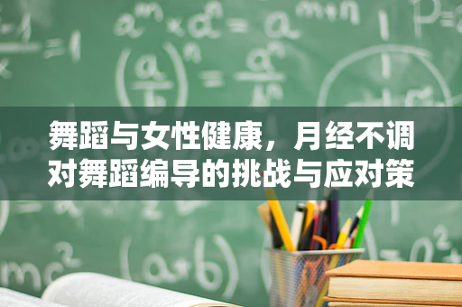 舞蹈与女性健康，月经不调对舞蹈编导的挑战与应对策略