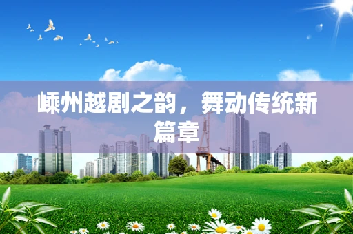 嵊州越剧之韵，舞动传统新篇章