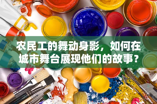 农民工的舞动身影，如何在城市舞台展现他们的故事？
