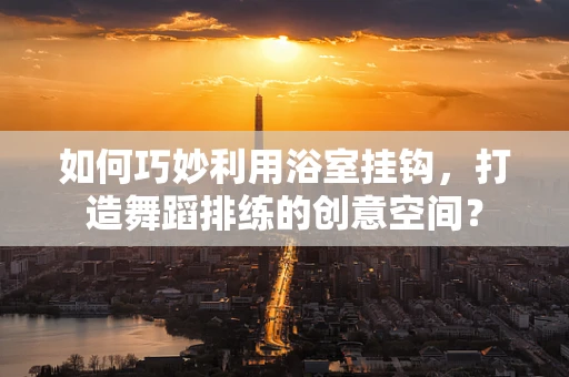 如何巧妙利用浴室挂钩，打造舞蹈排练的创意空间？