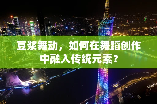 豆浆舞动，如何在舞蹈创作中融入传统元素？