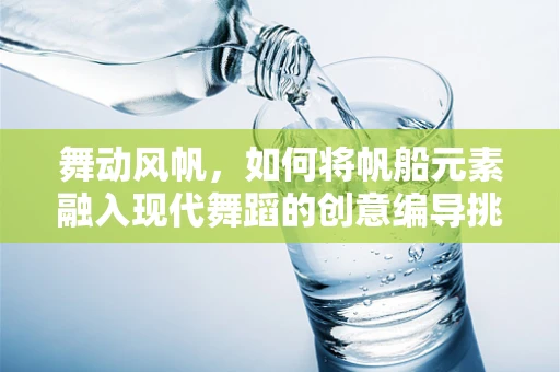 舞动风帆，如何将帆船元素融入现代舞蹈的创意编导挑战？