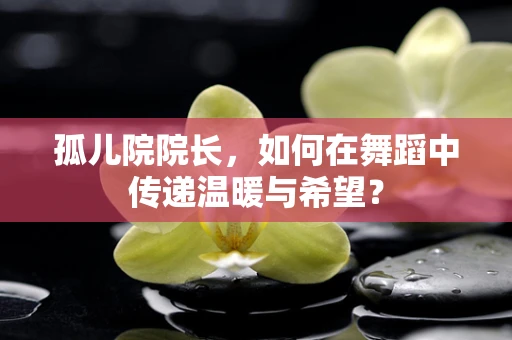 孤儿院院长，如何在舞蹈中传递温暖与希望？