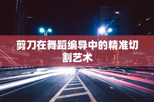 剪刀在舞蹈编导中的精准切割艺术
