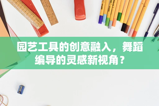 园艺工具的创意融入，舞蹈编导的灵感新视角？