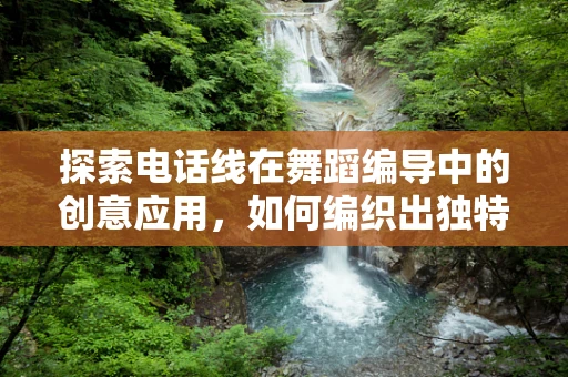 探索电话线在舞蹈编导中的创意应用，如何编织出独特的舞台视觉？