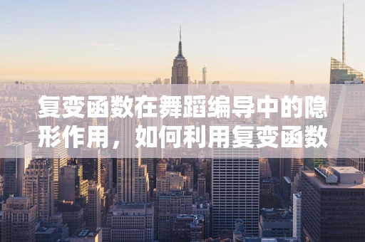 复变函数在舞蹈编导中的隐形作用，如何利用复变函数优化舞蹈编排的流畅性？