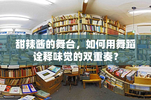 甜辣酱的舞台，如何用舞蹈诠释味觉的双重奏？