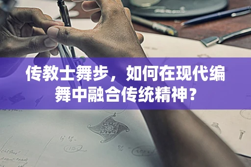 传教士舞步，如何在现代编舞中融合传统精神？