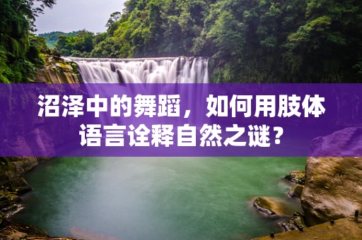 沼泽中的舞蹈，如何用肢体语言诠释自然之谜？