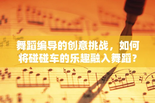 舞蹈编导的创意挑战，如何将碰碰车的乐趣融入舞蹈？