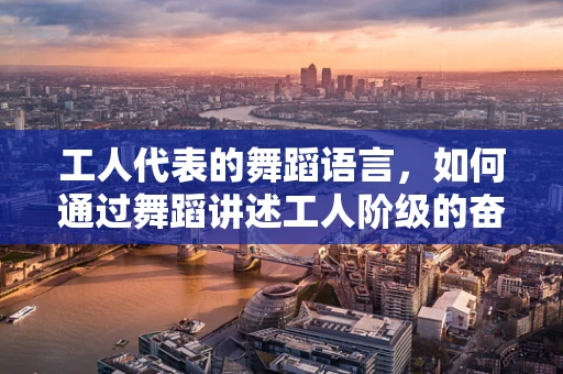 工人代表的舞蹈语言，如何通过舞蹈讲述工人阶级的奋斗故事？