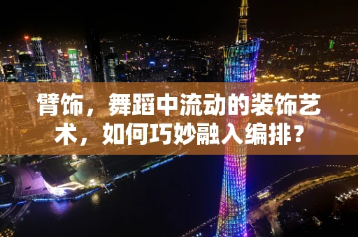 臂饰，舞蹈中流动的装饰艺术，如何巧妙融入编排？
