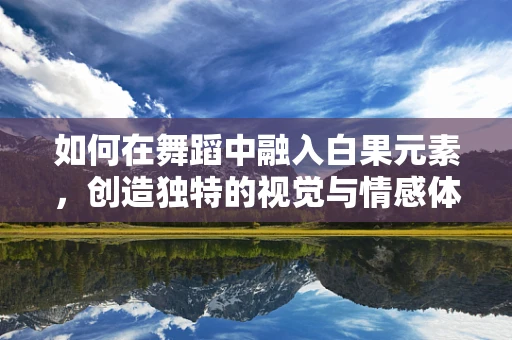 如何在舞蹈中融入白果元素，创造独特的视觉与情感体验？
