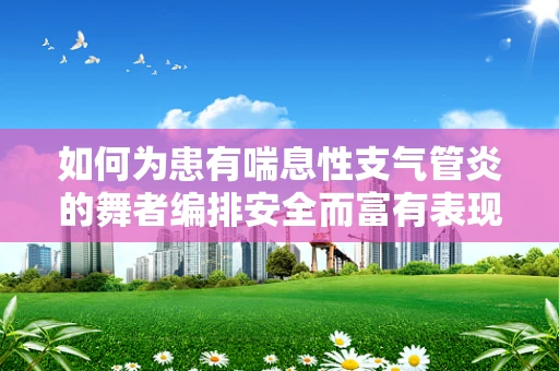 如何为患有喘息性支气管炎的舞者编排安全而富有表现力的舞蹈？