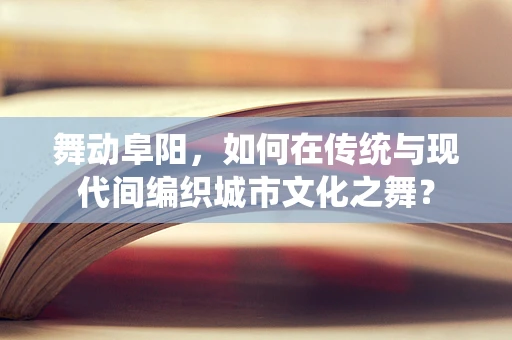 舞动阜阳，如何在传统与现代间编织城市文化之舞？