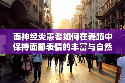 面神经炎患者如何在舞蹈中保持面部表情的丰富与自然？