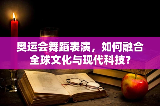 奥运会舞蹈表演，如何融合全球文化与现代科技？