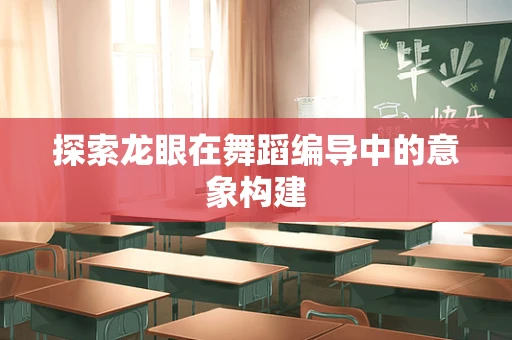 探索龙眼在舞蹈编导中的意象构建