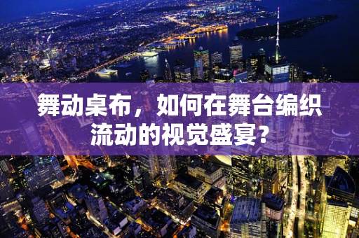 舞动桌布，如何在舞台编织流动的视觉盛宴？