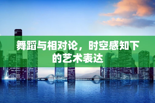 舞蹈与相对论，时空感知下的艺术表达