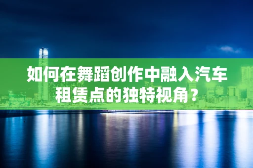 如何在舞蹈创作中融入汽车租赁点的独特视角？
