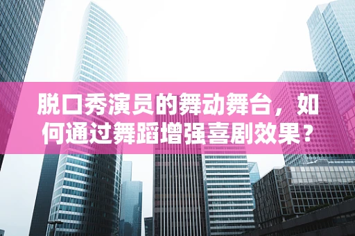 脱口秀演员的舞动舞台，如何通过舞蹈增强喜剧效果？