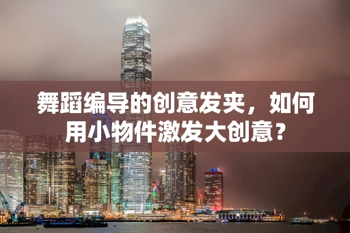 舞蹈编导的创意发夹，如何用小物件激发大创意？