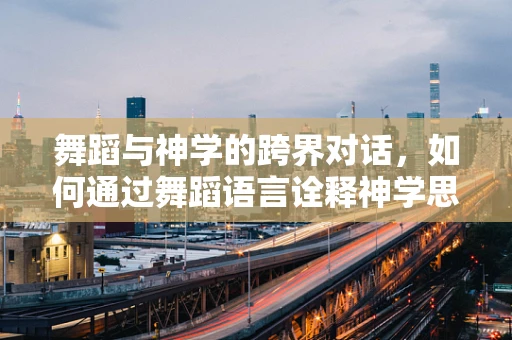 舞蹈与神学的跨界对话，如何通过舞蹈语言诠释神学思想？
