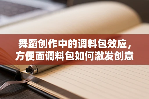 舞蹈创作中的调料包效应，方便面调料包如何激发创意灵感？