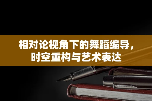 相对论视角下的舞蹈编导，时空重构与艺术表达