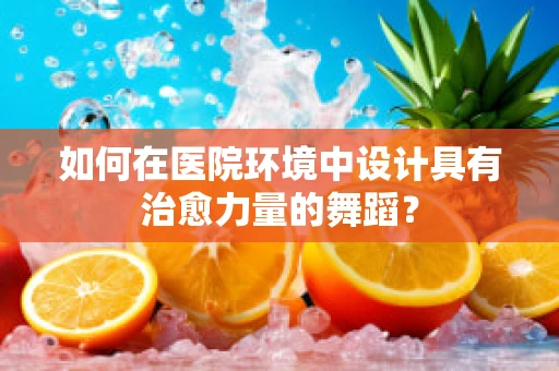 如何在医院环境中设计具有治愈力量的舞蹈？