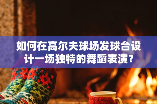 如何在高尔夫球场发球台设计一场独特的舞蹈表演？