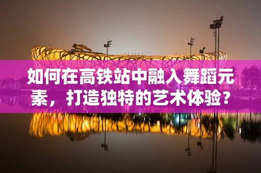 如何在高铁站中融入舞蹈元素，打造独特的艺术体验？