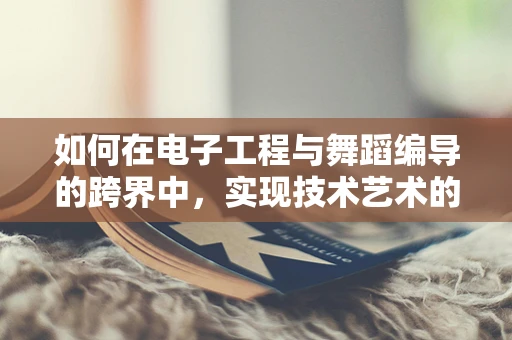 如何在电子工程与舞蹈编导的跨界中，实现技术艺术的无缝融合？