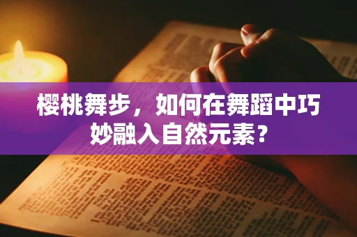 樱桃舞步，如何在舞蹈中巧妙融入自然元素？