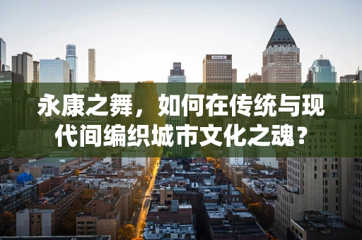 永康之舞，如何在传统与现代间编织城市文化之魂？