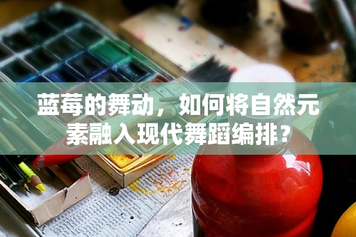 蓝莓的舞动，如何将自然元素融入现代舞蹈编排？