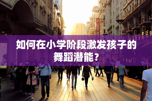 如何在小学阶段激发孩子的舞蹈潜能？