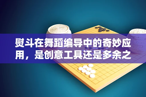 熨斗在舞蹈编导中的奇妙应用，是创意工具还是多余之物？