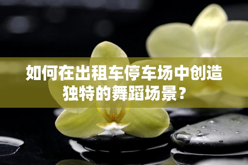 如何在出租车停车场中创造独特的舞蹈场景？