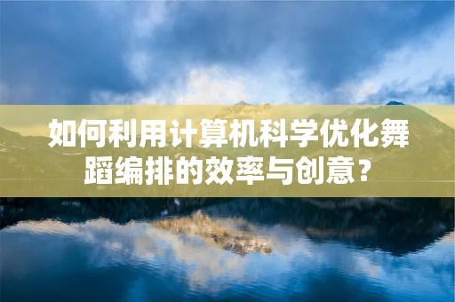 如何利用计算机科学优化舞蹈编排的效率与创意？