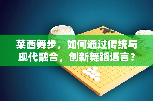 莱西舞步，如何通过传统与现代融合，创新舞蹈语言？