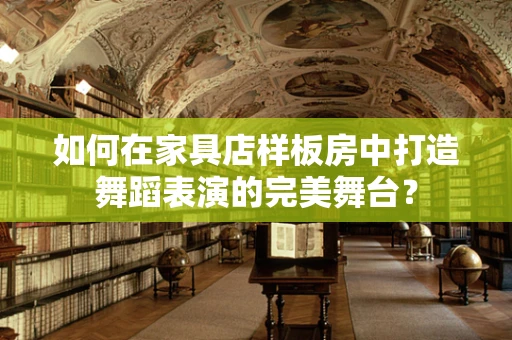 如何在家具店样板房中打造舞蹈表演的完美舞台？