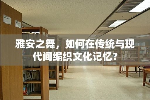 雅安之舞，如何在传统与现代间编织文化记忆？