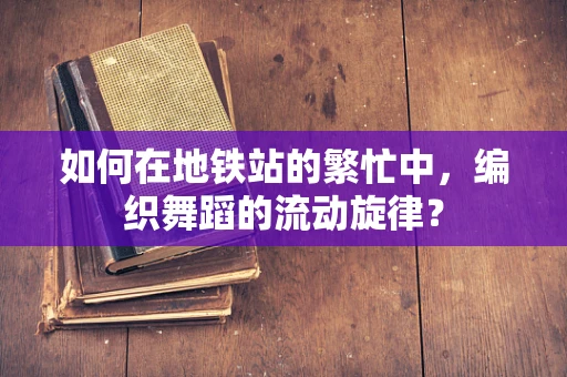 如何在地铁站的繁忙中，编织舞蹈的流动旋律？